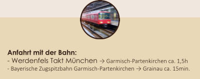 Anfahrt mit der Bahn: - Werdenfels Takt München → Garmisch-Partenkirchen ca. 1,5h - Bayerische Zugspitzbahn Garmisch-Partenkirchen → Grainau ca. 15min.